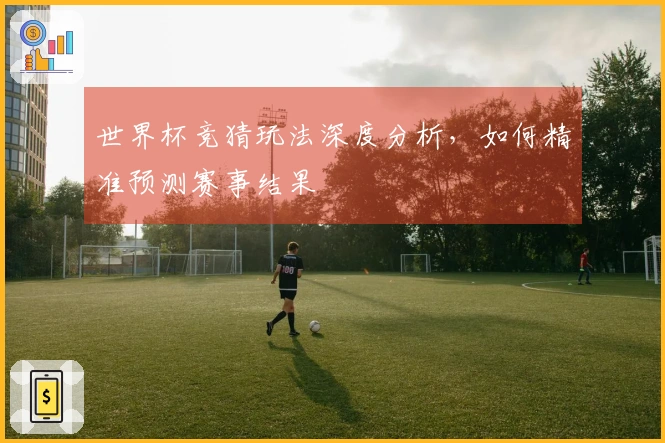 世界杯竞猜玩法深度分析，如何精准预测赛事结果