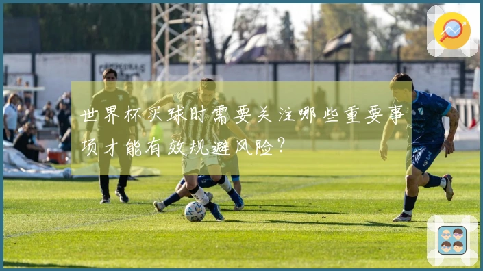 世界杯买球时需要关注哪些重要事项才能有效规避风险？
