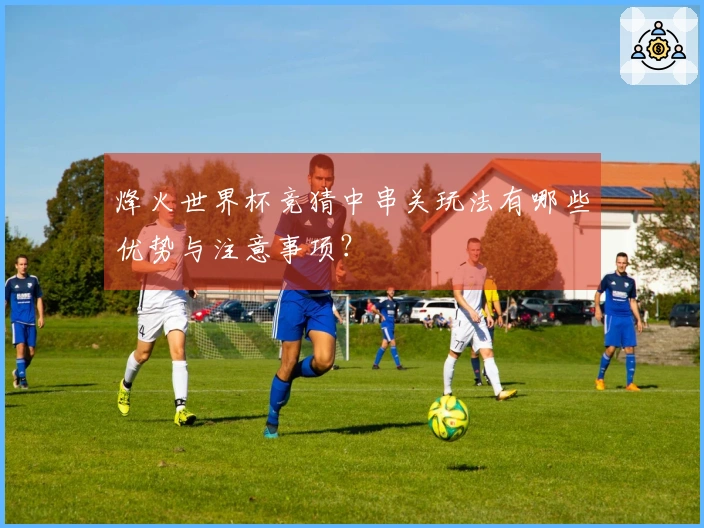 烽火世界杯竞猜中串关玩法有哪些优势与注意事项？