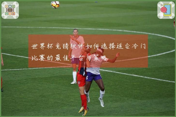 世界杯竞猜软件如何选择适合冷门比赛的最佳平台与策略