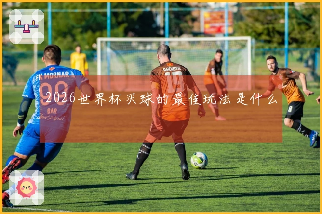 2026世界杯买球的最佳玩法是什么