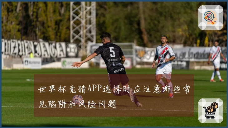 世界杯竞猜APP选择时应注意哪些常见陷阱和风险问题